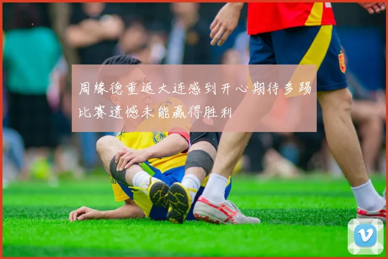 周缘德重返大连感到开心期待多踢比赛遗憾未能赢得胜利