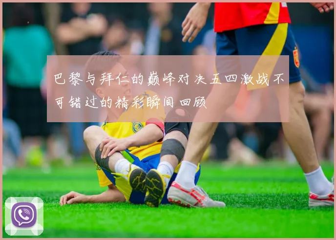 巴黎与拜仁的巅峰对决五四激战不可错过的精彩瞬间回顾