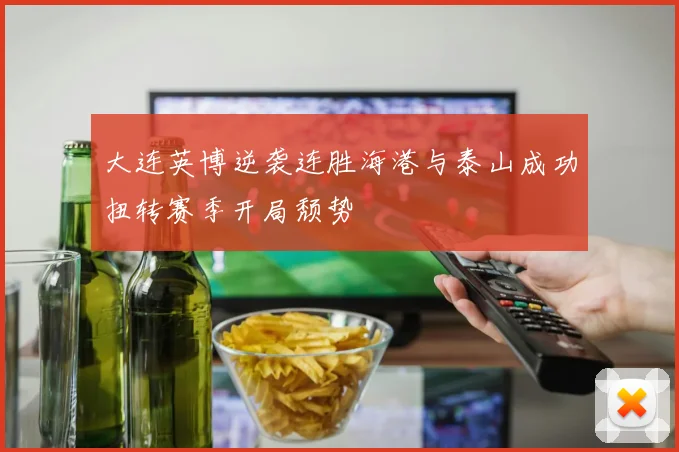 大连英博逆袭连胜海港与泰山成功扭转赛季开局颓势