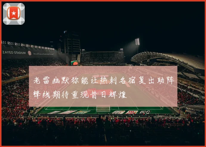 老雷幽默称能让热刺名宿复出助阵锋线期待重现昔日辉煌