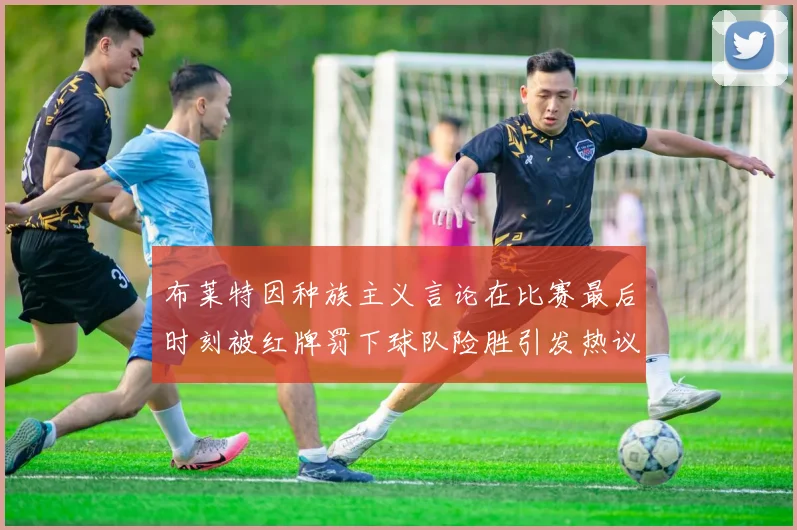 布莱特因种族主义言论在比赛最后时刻被红牌罚下球队险胜引发热议