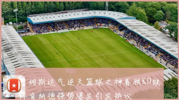 詹姆斯运气逆天篮球之神眷顾KD缺阵肯纳德强势爆发引发热议