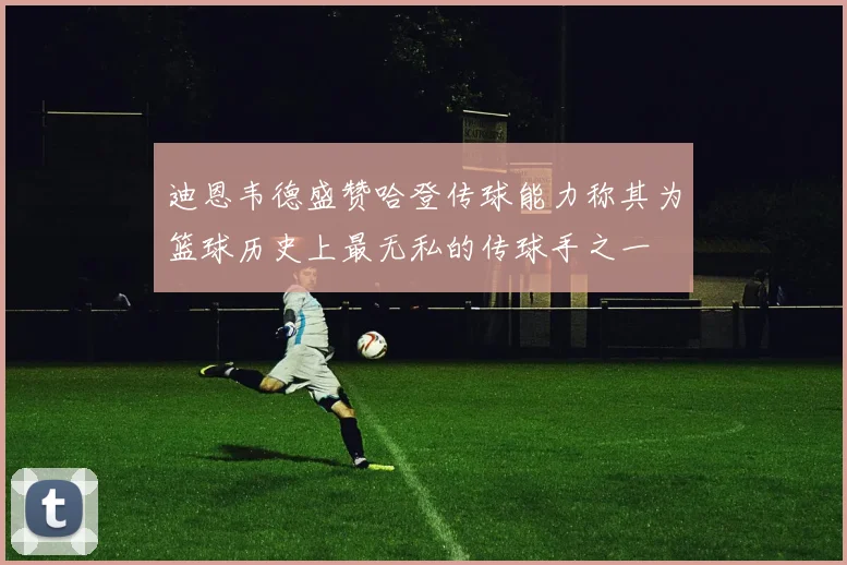 迪恩韦德盛赞哈登传球能力称其为篮球历史上最无私的传球手之一