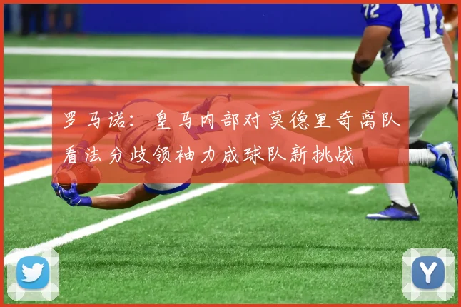 罗马诺：皇马内部对莫德里奇离队看法分歧领袖力成球队新挑战