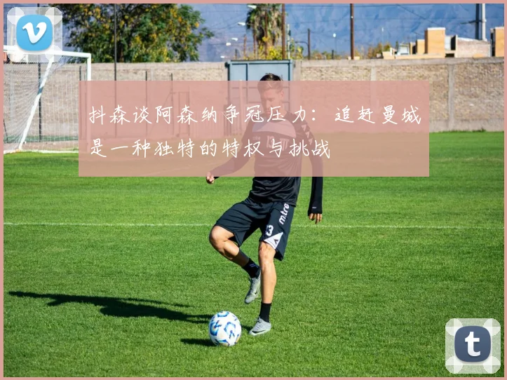 抖森谈阿森纳争冠压力：追赶曼城是一种独特的特权与挑战
