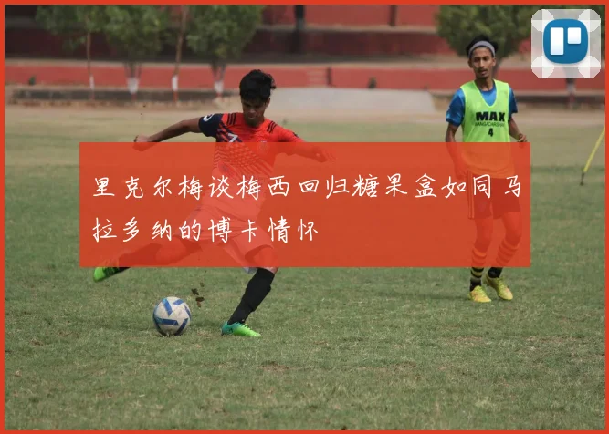 里克尔梅谈梅西回归糖果盒如同马拉多纳的博卡情怀