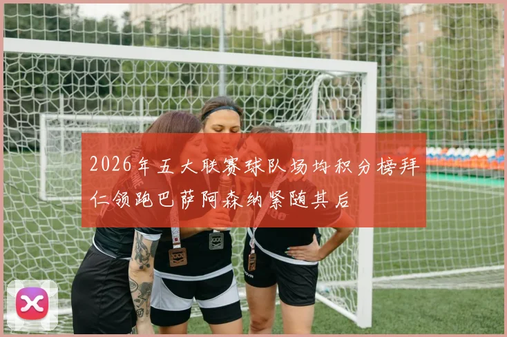 2026年五大联赛球队场均积分榜拜仁领跑巴萨阿森纳紧随其后