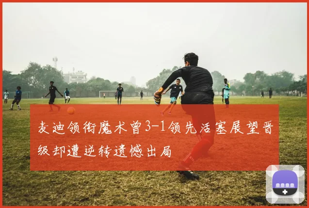 麦迪领衔魔术曾3-1领先活塞展望晋级却遭逆转遗憾出局