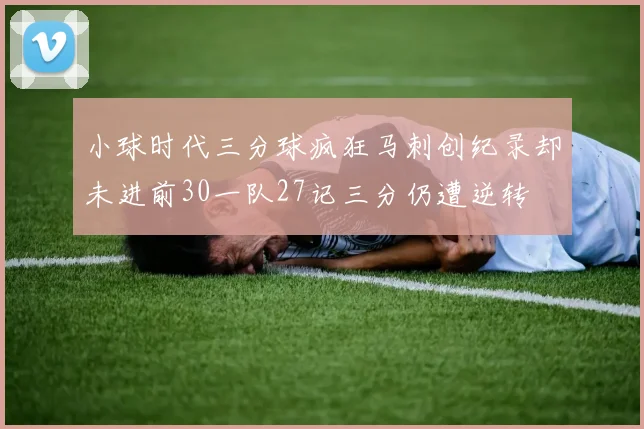 小球时代三分球疯狂马刺创纪录却未进前30一队27记三分仍遭逆转