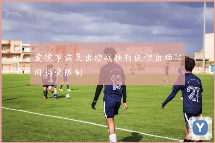 爱德华兹复出迎战独行侠但出场时间仍受限制