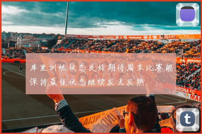 库里训练状态良好期待周末比赛能保持最佳状态继续发光发热