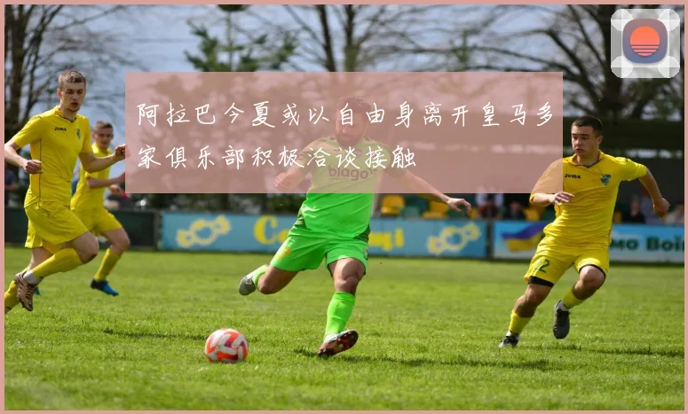 阿拉巴今夏或以自由身离开皇马多家俱乐部积极洽谈接触