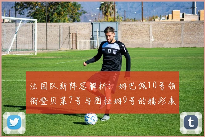 法国队新阵容解析：姆巴佩10号领衔登贝莱7号与图拉姆9号的精彩表现