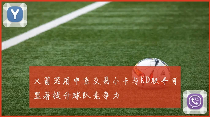 火箭若用申京交易小卡与KD联手可显著提升球队竞争力