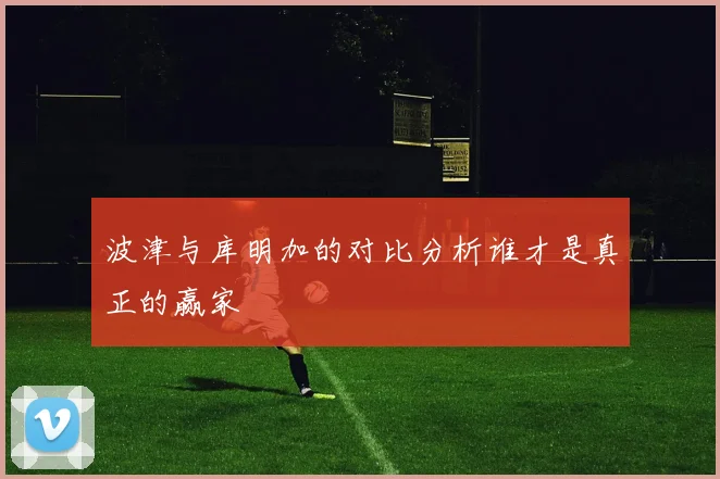 波津与库明加的对比分析谁才是真正的赢家